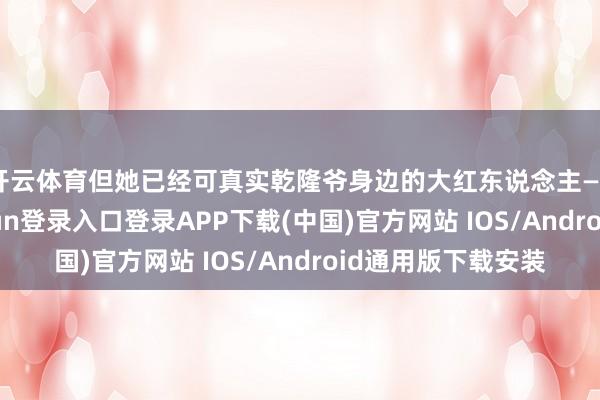 开云体育但她已经可真实乾隆爷身边的大红东说念主——晴格格-开云kaiyun登录入口登录APP下载(中国)官方网站 IOS/Android通用版下载安装
