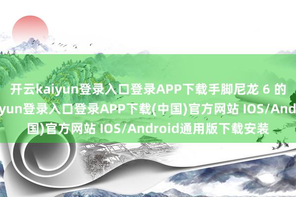 开云kaiyun登录入口登录APP下载手脚尼龙 6 的中枢原材料-开云kaiyun登录入口登录APP下载(中国)官方网站 IOS/Android通用版下载安装