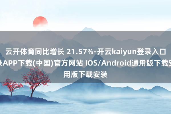云开体育同比增长 21.57%-开云kaiyun登录入口登录APP下载(中国)官方网站 IOS/Android通用版下载安装