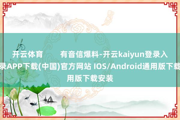 开云体育        有音信爆料-开云kaiyun登录入口登录APP下载(中国)官方网站 IOS/Android通用版下载安装