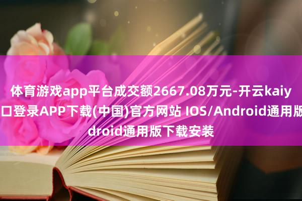 体育游戏app平台成交额2667.08万元-开云kaiyun登录入口登录APP下载(中国)官方网站 IOS/Android通用版下载安装