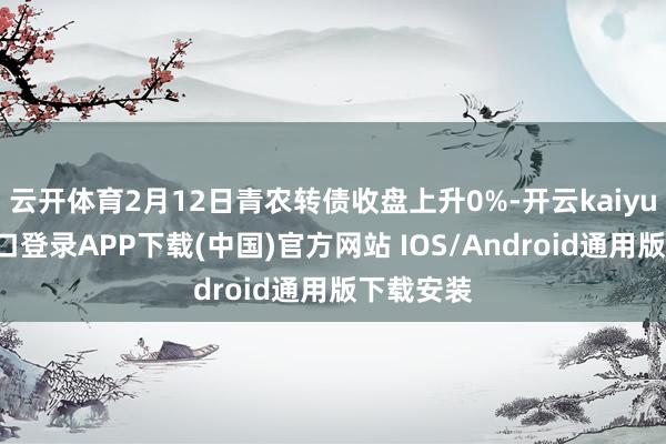云开体育2月12日青农转债收盘上升0%-开云kaiyun登录入口登录APP下载(中国)官方网站 IOS/Android通用版下载安装