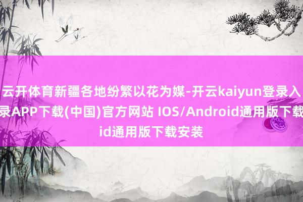 云开体育新疆各地纷繁以花为媒-开云kaiyun登录入口登录APP下载(中国)官方网站 IOS/Android通用版下载安装