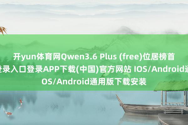 开yun体育网Qwen3.6 Plus (free)位居榜首-开云kaiyun登录入口登录APP下载(中国)官方网站 IOS/Android通用版下载安装