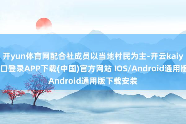 开yun体育网配合社成员以当地村民为主-开云kaiyun登录入口登录APP下载(中国)官方网站 IOS/Android通用版下载安装