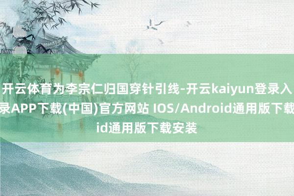 开云体育为李宗仁归国穿针引线-开云kaiyun登录入口登录APP下载(中国)官方网站 IOS/Android通用版下载安装