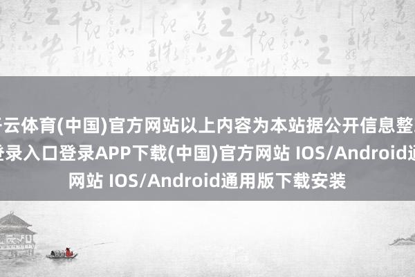 开云体育(中国)官方网站以上内容为本站据公开信息整理-开云kaiyun登录入口登录APP下载(中国)官方网站 IOS/Android通用版下载安装