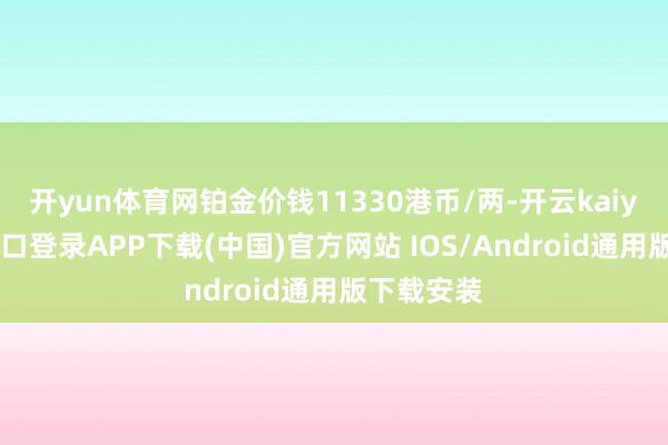 开yun体育网铂金价钱11330港币/两-开云kaiyun登录入口登录APP下载(中国)官方网站 IOS/Android通用版下载安装