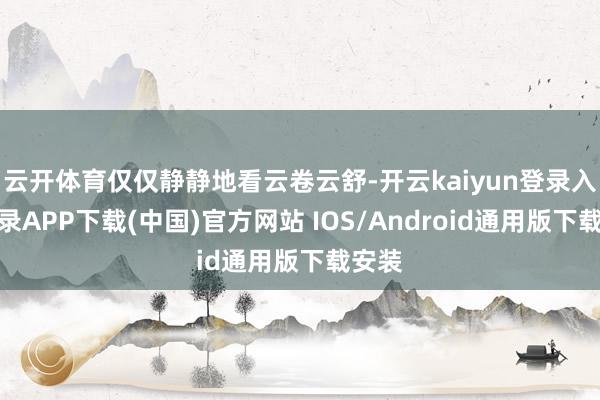 云开体育仅仅静静地看云卷云舒-开云kaiyun登录入口登录APP下载(中国)官方网站 IOS/Android通用版下载安装