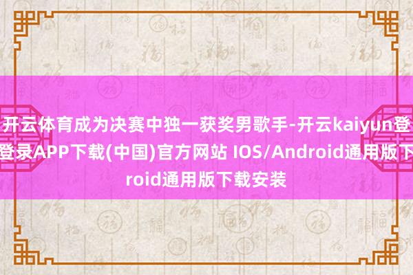 开云体育成为决赛中独一获奖男歌手-开云kaiyun登录入口登录APP下载(中国)官方网站 IOS/Android通用版下载安装