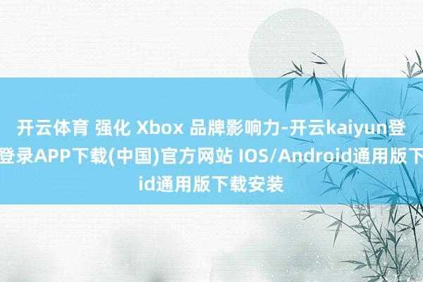 开云体育 强化 Xbox 品牌影响力-开云kaiyun登录入口登录APP下载(中国)官方网站 IOS/Android通用版下载安装