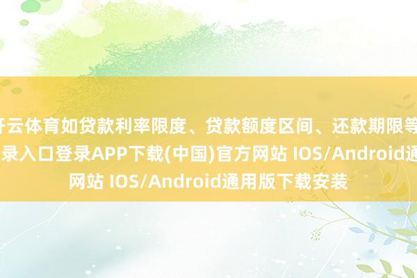 开云体育如贷款利率限度、贷款额度区间、还款期限等-开云kaiyun登录入口登录APP下载(中国)官方网站 IOS/Android通用版下载安装