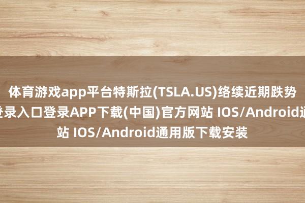 体育游戏app平台特斯拉(TSLA.US)络续近期跌势-开云kaiyun登录入口登录APP下载(中国)官方网站 IOS/Android通用版下载安装