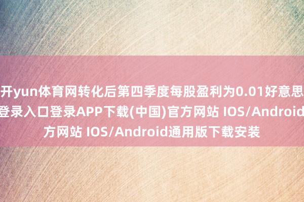 开yun体育网转化后第四季度每股盈利为0.01好意思元-开云kaiyun登录入口登录APP下载(中国)官方网站 IOS/Android通用版下载安装