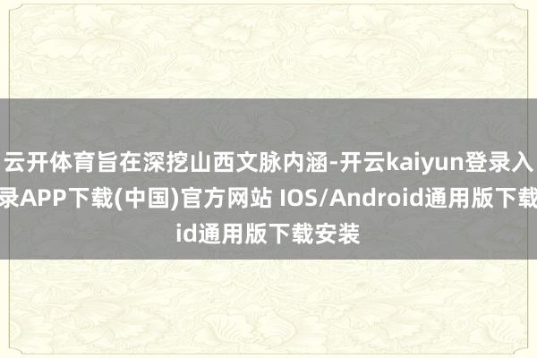 云开体育旨在深挖山西文脉内涵-开云kaiyun登录入口登录APP下载(中国)官方网站 IOS/Android通用版下载安装