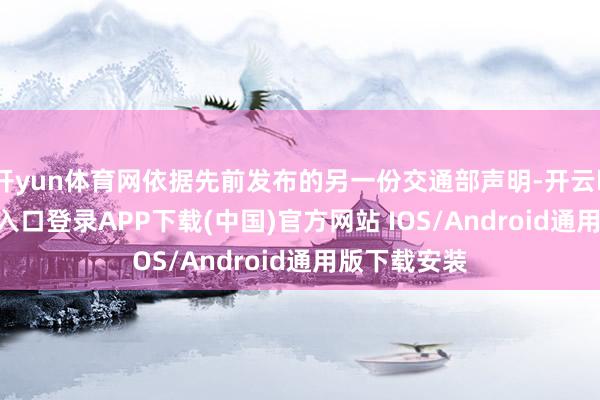 开yun体育网依据先前发布的另一份交通部声明-开云kaiyun登录入口登录APP下载(中国)官方网站 IOS/Android通用版下载安装