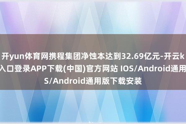 开yun体育网携程集团净蚀本达到32.69亿元-开云kaiyun登录入口登录APP下载(中国)官方网站 IOS/Android通用版下载安装