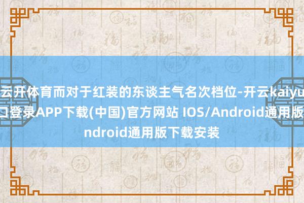 云开体育而对于红装的东谈主气名次档位-开云kaiyun登录入口登录APP下载(中国)官方网站 IOS/Android通用版下载安装