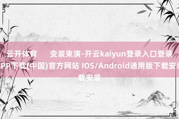云开体育      变装束演-开云kaiyun登录入口登录APP下载(中国)官方网站 IOS/Android通用版下载安装