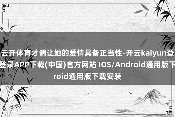 云开体育才调让她的爱情具备正当性-开云kaiyun登录入口登录APP下载(中国)官方网站 IOS/Android通用版下载安装