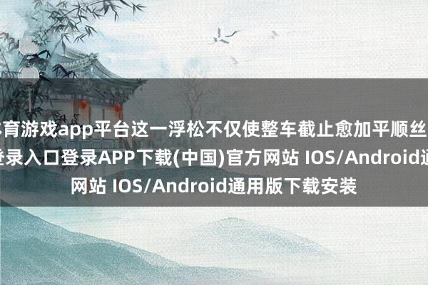 体育游戏app平台这一浮松不仅使整车截止愈加平顺丝滑-开云kaiyun登录入口登录APP下载(中国)官方网站 IOS/Android通用版下载安装