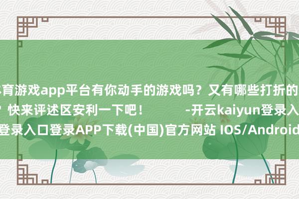 体育游戏app平台有你动手的游戏吗？又有哪些打折的矿藏游戏没被收录呢？快来评述区安利一下吧！          -开云kaiyun登录入口登录APP下载(中国)官方网站 IOS/Android通用版下载安装
