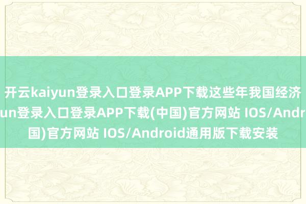 开云kaiyun登录入口登录APP下载这些年我国经济逆风破浪-开云kaiyun登录入口登录APP下载(中国)官方网站 IOS/Android通用版下载安装