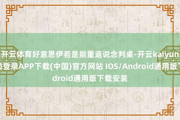 开云体育好意思伊若是能重返说念判桌-开云kaiyun登录入口登录APP下载(中国)官方网站 IOS/Android通用版下载安装
