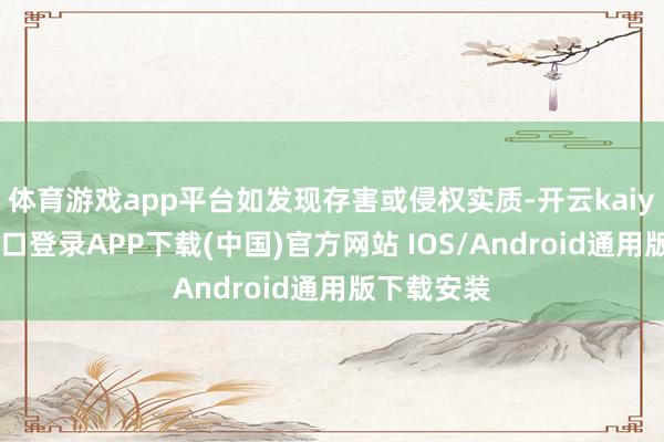 体育游戏app平台如发现存害或侵权实质-开云kaiyun登录入口登录APP下载(中国)官方网站 IOS/Android通用版下载安装