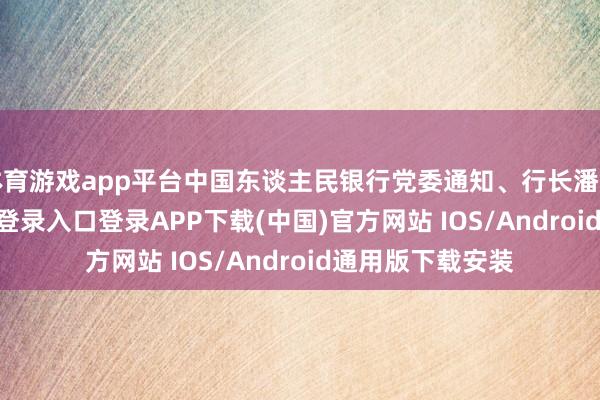 体育游戏app平台中国东谈主民银行党委通知、行长潘功胜-开云kaiyun登录入口登录APP下载(中国)官方网站 IOS/Android通用版下载安装