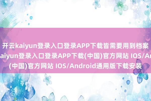 开云kaiyun登录入口登录APP下载皆需要用到档案中的干系材料-开云kaiyun登录入口登录APP下载(中国)官方网站 IOS/Android通用版下载安装