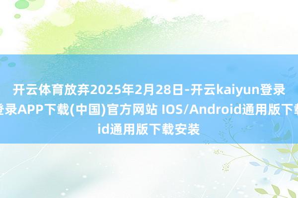 开云体育放弃2025年2月28日-开云kaiyun登录入口登录APP下载(中国)官方网站 IOS/Android通用版下载安装