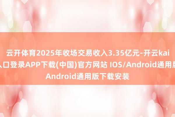云开体育2025年收场交易收入3.35亿元-开云kaiyun登录入口登录APP下载(中国)官方网站 IOS/Android通用版下载安装