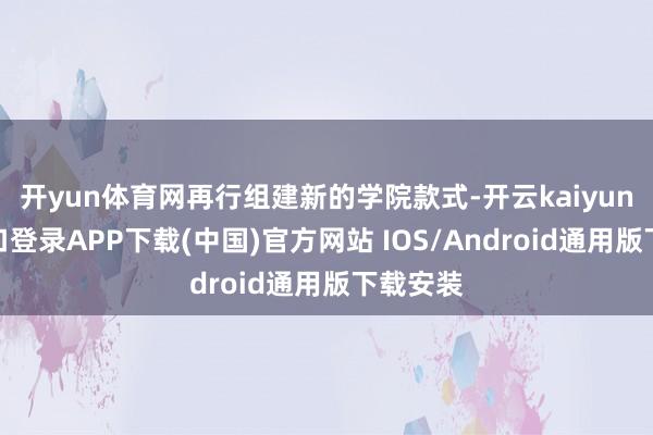 开yun体育网再行组建新的学院款式-开云kaiyun登录入口登录APP下载(中国)官方网站 IOS/Android通用版下载安装