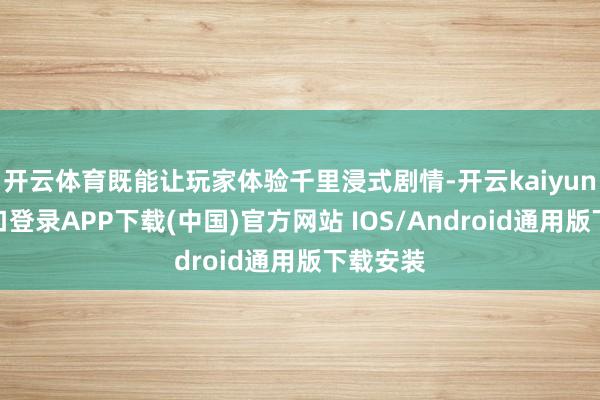 开云体育既能让玩家体验千里浸式剧情-开云kaiyun登录入口登录APP下载(中国)官方网站 IOS/Android通用版下载安装