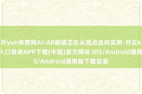 开yun体育网AI/AR眼镜正在从观点走向实用-开云kaiyun登录入口登录APP下载(中国)官方网站 IOS/Android通用版下载安装