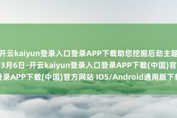 开云kaiyun登录入口登录APP下载助您挖掘后劲主题契机！		　　2025年3月6日-开云kaiyun登录入口登录APP下载(中国)官方网站 IOS/Android通用版下载安装