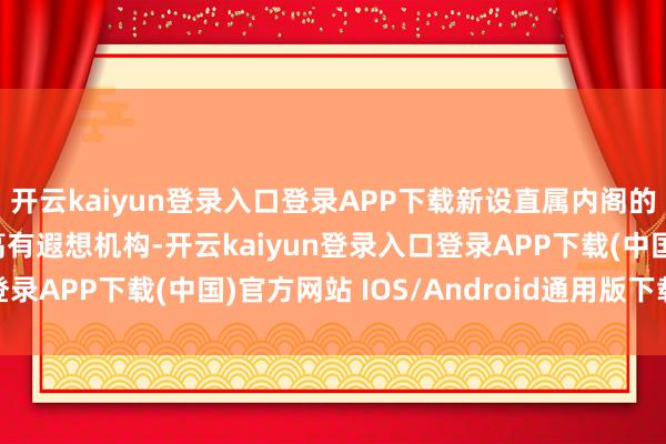 开云kaiyun登录入口登录APP下载新设直属内阁的国度谍报会议当作最高有遐想机构-开云kaiyun登录入口登录APP下载(中国)官方网站 IOS/Android通用版下载安装