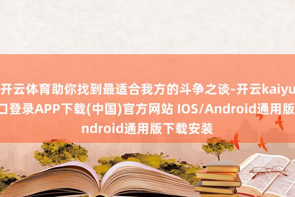 开云体育助你找到最适合我方的斗争之谈-开云kaiyun登录入口登录APP下载(中国)官方网站 IOS/Android通用版下载安装