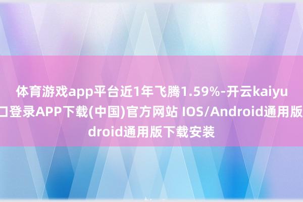 体育游戏app平台近1年飞腾1.59%-开云kaiyun登录入口登录APP下载(中国)官方网站 IOS/Android通用版下载安装