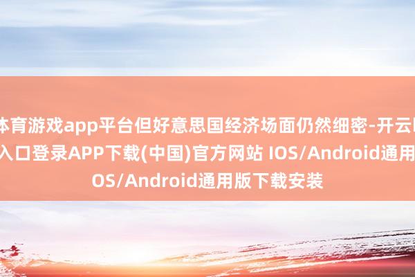 体育游戏app平台但好意思国经济场面仍然细密-开云kaiyun登录入口登录APP下载(中国)官方网站 IOS/Android通用版下载安装