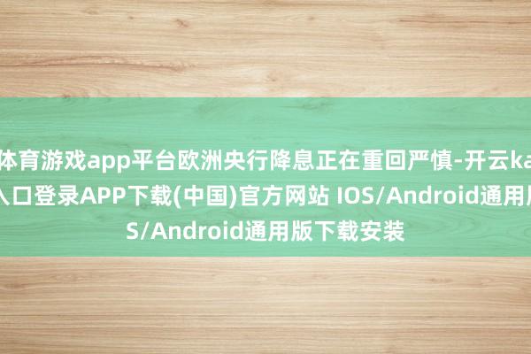 体育游戏app平台欧洲央行降息正在重回严慎-开云kaiyun登录入口登录APP下载(中国)官方网站 IOS/Android通用版下载安装