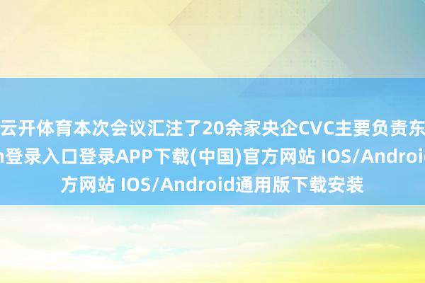 云开体育　　本次会议汇注了20余家央企CVC主要负责东谈主-开云kaiyun登录入口登录APP下载(中国)官方网站 IOS/Android通用版下载安装