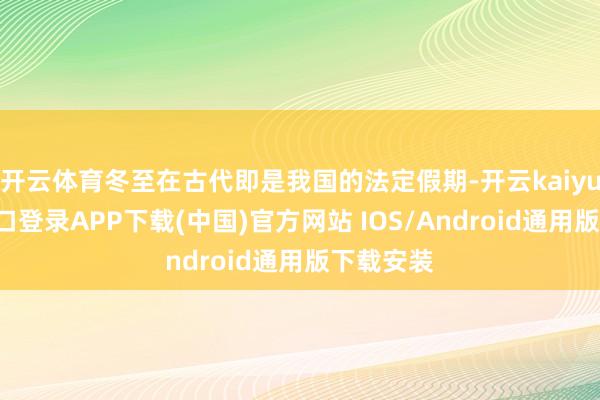 开云体育冬至在古代即是我国的法定假期-开云kaiyun登录入口登录APP下载(中国)官方网站 IOS/Android通用版下载安装