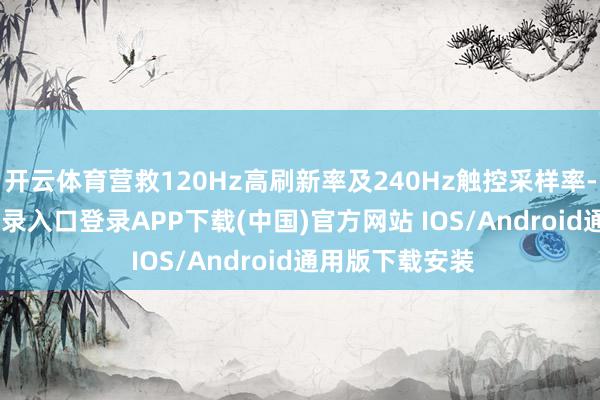 开云体育营救120Hz高刷新率及240Hz触控采样率-开云kaiyun登录入口登录APP下载(中国)官方网站 IOS/Android通用版下载安装
