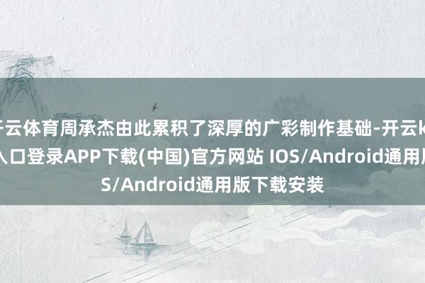 开云体育周承杰由此累积了深厚的广彩制作基础-开云kaiyun登录入口登录APP下载(中国)官方网站 IOS/Android通用版下载安装