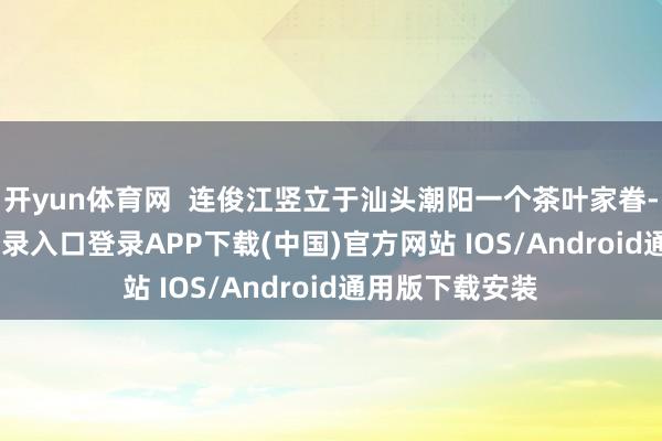 开yun体育网  连俊江竖立于汕头潮阳一个茶叶家眷-开云kaiyun登录入口登录APP下载(中国)官方网站 IOS/Android通用版下载安装
