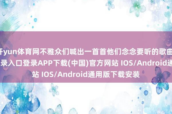 开yun体育网不雅众们喊出一首首他们念念要听的歌曲-开云kaiyun登录入口登录APP下载(中国)官方网站 IOS/Android通用版下载安装