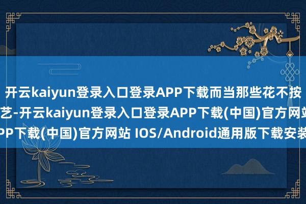 开云kaiyun登录入口登录APP下载而当那些花不按照你的情意洞开的手艺-开云kaiyun登录入口登录APP下载(中国)官方网站 IOS/Android通用版下载安装