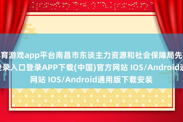 体育游戏app平台南昌市东谈主力资源和社会保障局先容-开云kaiyun登录入口登录APP下载(中国)官方网站 IOS/Android通用版下载安装